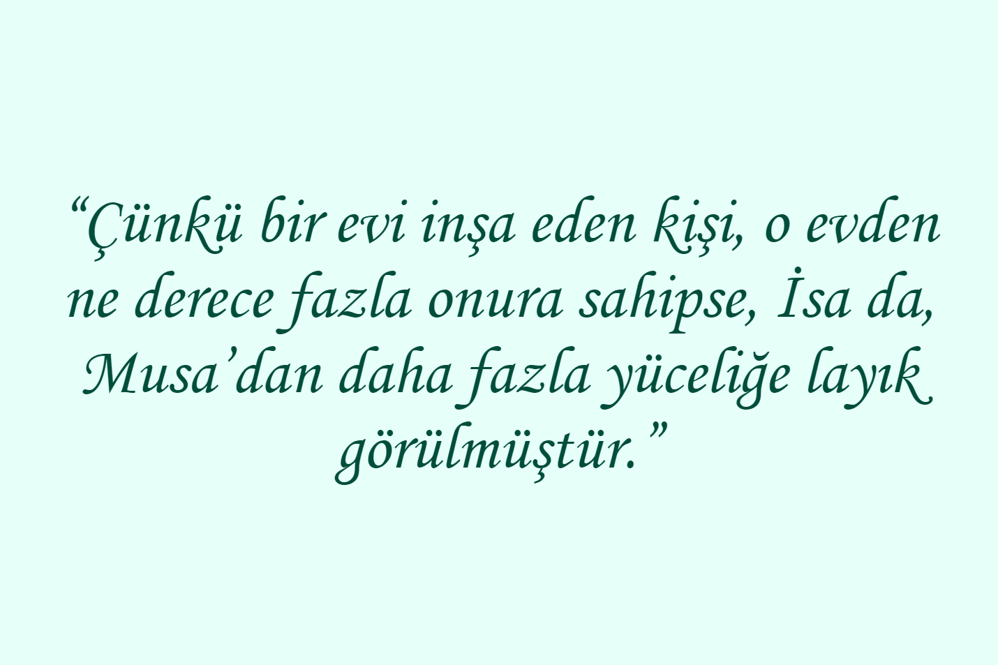 “Çünkü bir evi inşa eden kişi, o evden ne derece fazla onura sahipse, İsa da, Musa’dan daha fazla yüceliğe layık görülmüştür.”